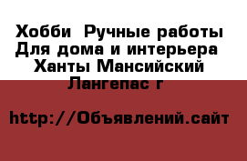 Хобби. Ручные работы Для дома и интерьера. Ханты-Мансийский,Лангепас г.